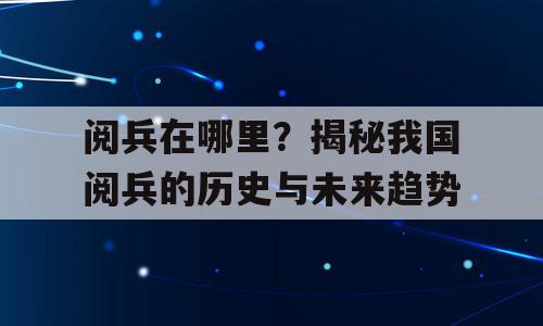 阅兵在哪里？揭秘我国阅兵的历史与未来趋势
