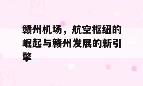 赣州机场，航空枢纽的崛起与赣州发展的新引擎