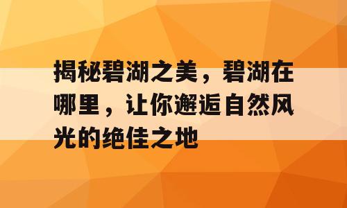 揭秘碧湖之美，碧湖在哪里，让你邂逅自然风光的绝佳之地
