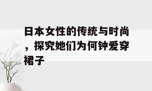 日本女性的传统与时尚，探究她们为何钟爱穿裙子