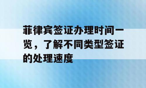 菲律宾签证办理时间一览，了解不同类型签证的处理速度