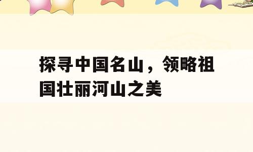 探寻中国名山，领略祖国壮丽河山之美
