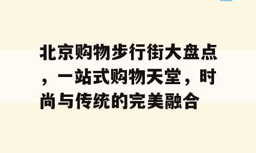 北京购物步行街大盘点，一站式购物天堂，时尚与传统的完美融合