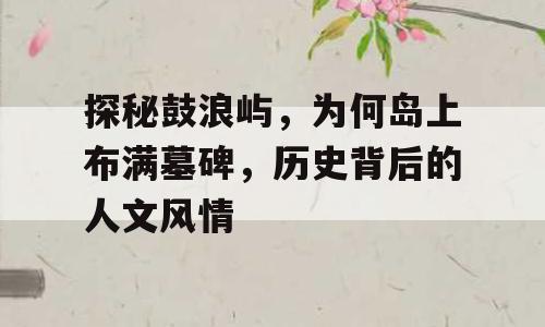 探秘鼓浪屿，为何岛上布满墓碑，历史背后的人文风情