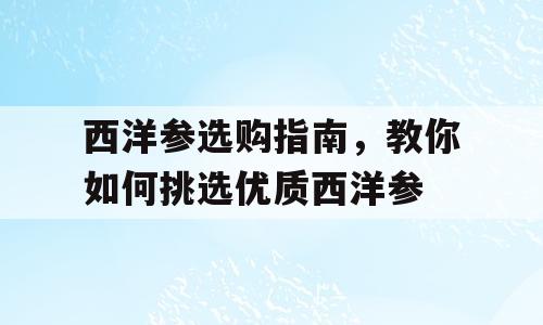 西洋参选购指南，教你如何挑选优质西洋参