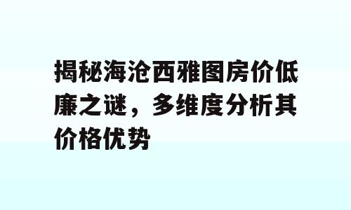 揭秘海沧西雅图房价低廉之谜，多维度分析其价格优势