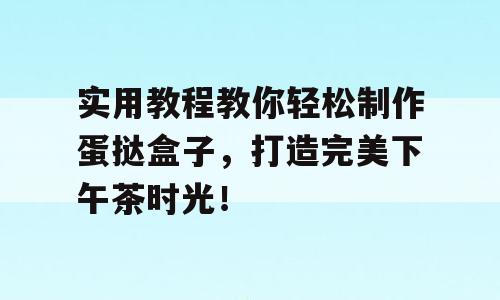 实用教程教你轻松制作蛋挞盒子，打造完美下午茶时光！