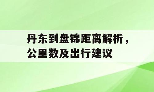 丹东到盘锦距离解析，公里数及出行建议