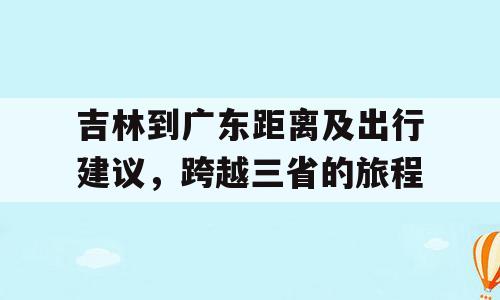 吉林到广东距离及出行建议，跨越三省的旅程