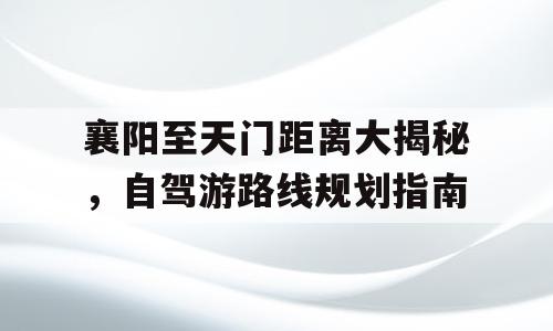 襄阳至天门距离大揭秘，自驾游路线规划指南