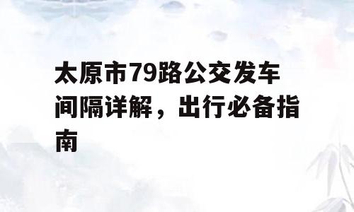 太原市79路公交发车间隔详解，出行必备指南