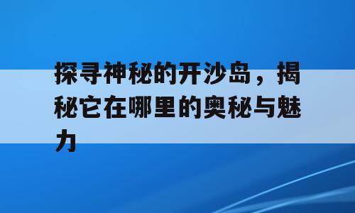 探寻神秘的开沙岛，揭秘它在哪里的奥秘与魅力