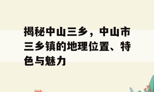 揭秘中山三乡，中山市三乡镇的地理位置、特色与魅力