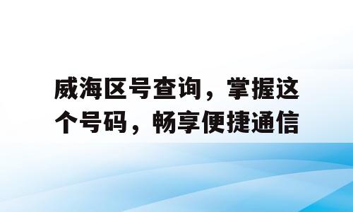 威海区号查询，掌握这个号码，畅享便捷通信