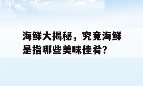 海鲜大揭秘，究竟海鲜是指哪些美味佳肴？