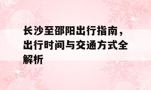 长沙至邵阳出行指南，出行时间与交通方式全解析