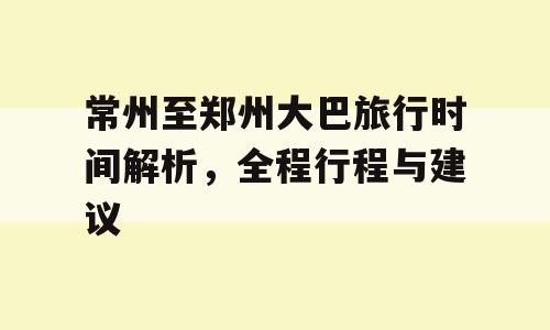 常州至郑州大巴旅行时间解析，全程行程与建议