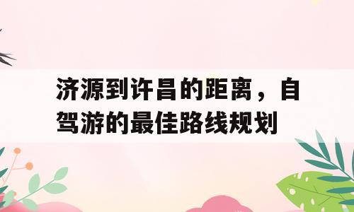 济源到许昌的距离，自驾游的最佳路线规划