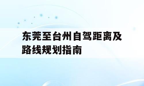 东莞至台州自驾距离及路线规划指南