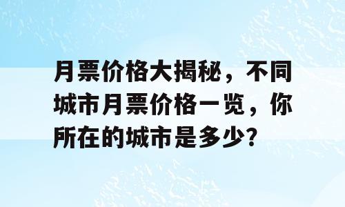 月票价格大揭秘，不同城市月票价格一览，你所在的城市是多少？