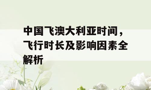 中国飞澳大利亚时间，飞行时长及影响因素全解析