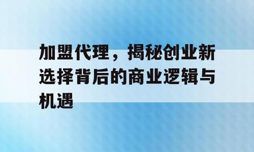 加盟代理，揭秘创业新选择背后的商业逻辑与机遇