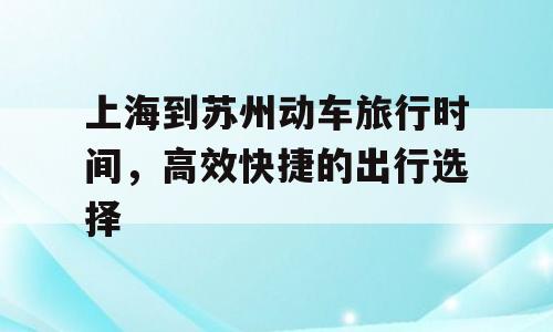 上海到苏州动车旅行时间，高效快捷的出行选择