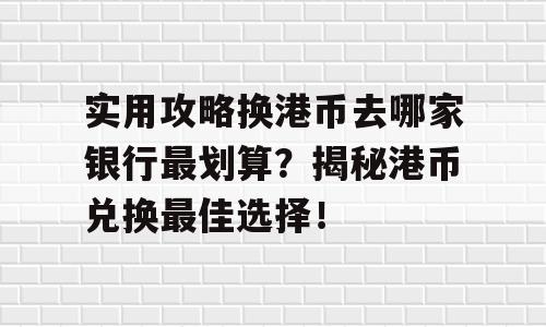 实用攻略换港币去哪家银行最划算？揭秘港币兑换最佳选择！