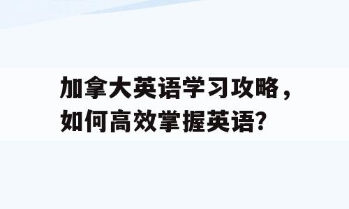 加拿大英语学习攻略，如何高效掌握英语？