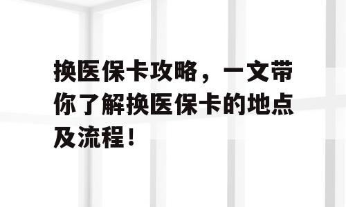 换医保卡攻略，一文带你了解换医保卡的地点及流程！