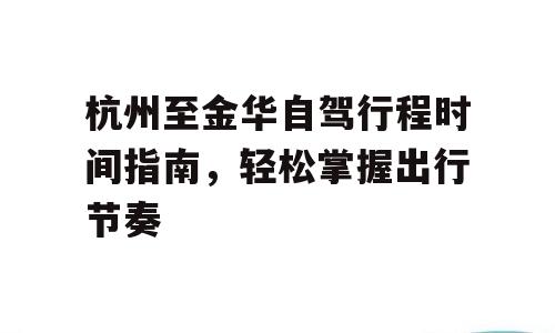 杭州至金华自驾行程时间指南，轻松掌握出行节奏