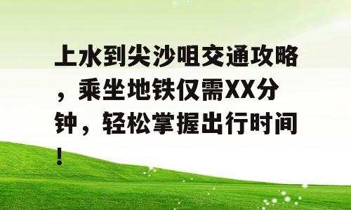 上水到尖沙咀交通攻略，乘坐地铁仅需XX分钟，轻松掌握出行时间！