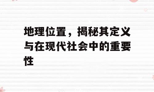 地理位置，揭秘其定义与在现代社会中的重要性