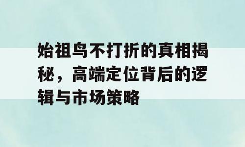 始祖鸟不打折的真相揭秘，高端定位背后的逻辑与市场策略