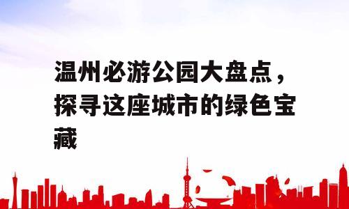 温州必游公园大盘点，探寻这座城市的绿色宝藏