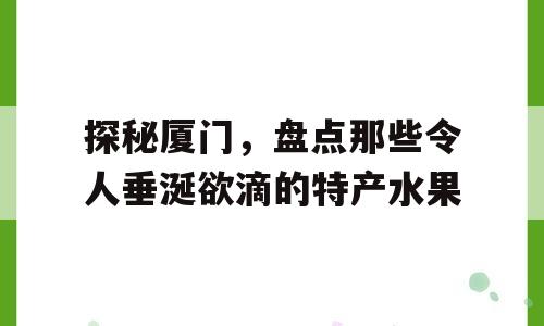 探秘厦门，盘点那些令人垂涎欲滴的特产水果