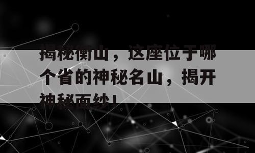揭秘衡山，这座位于哪个省的神秘名山，揭开神秘面纱！