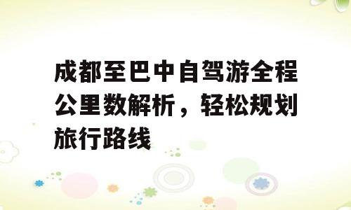 成都至巴中自驾游全程公里数解析，轻松规划旅行路线