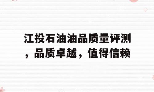 江投石油油品质量评测，品质卓越，值得信赖