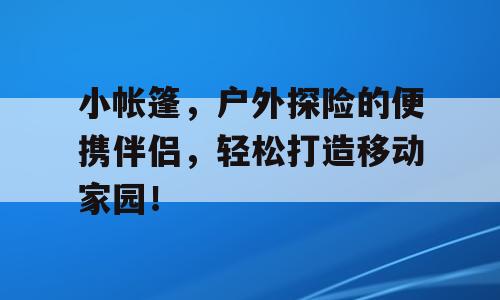 小帐篷，户外探险的便携伴侣，轻松打造移动家园！