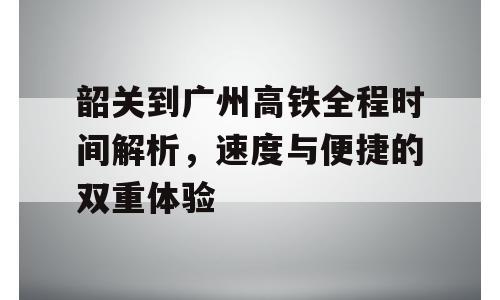 韶关到广州高铁全程时间解析，速度与便捷的双重体验