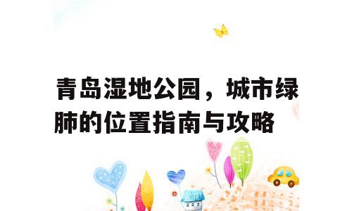 青岛湿地公园，城市绿肺的位置指南与攻略