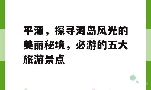 平潭，探寻海岛风光的美丽秘境，必游的五大旅游景点