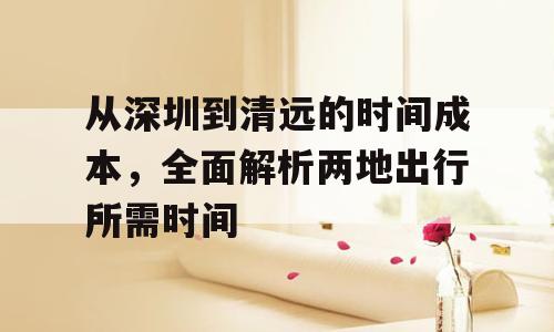从深圳到清远的时间成本，全面解析两地出行所需时间