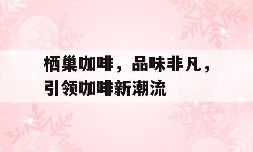 栖巢咖啡，品味非凡，引领咖啡新潮流