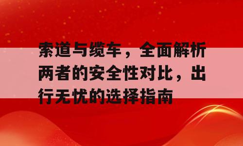 索道与缆车，全面解析两者的安全性对比，出行无忧的选择指南