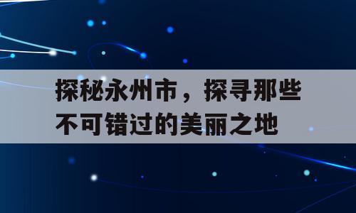 探秘永州市，探寻那些不可错过的美丽之地