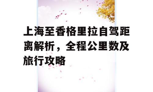 上海至香格里拉自驾距离解析，全程公里数及旅行攻略