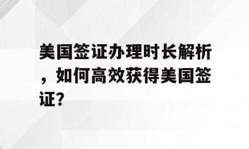 美国签证办理时长解析，如何高效获得美国签证？
