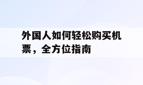 外国人如何轻松购买机票，全方位指南